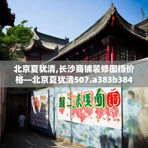 北京夏犹清,长沙商铺装修围挡价格—北京夏犹清507.a383b384c387fgy.394uyk