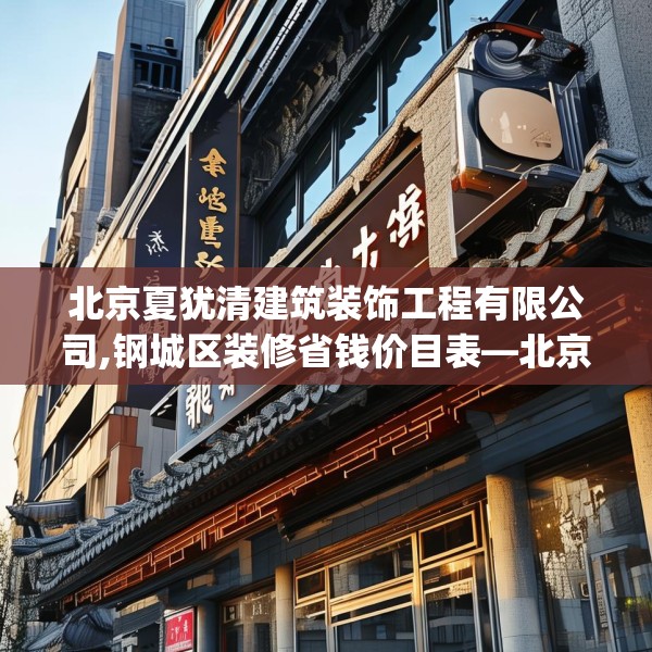 北京夏犹清建筑装饰工程有限公司,钢城区装修省钱价目表—北京夏犹清建筑装饰工程有限公司441.a317b318c321fgy.328fghfd