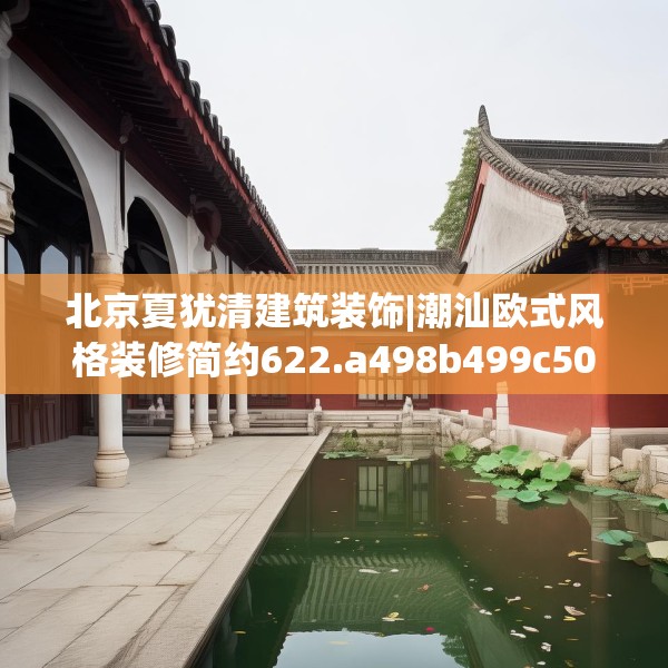北京夏犹清建筑装饰|潮汕欧式风格装修简约622.a498b499c502fgy509