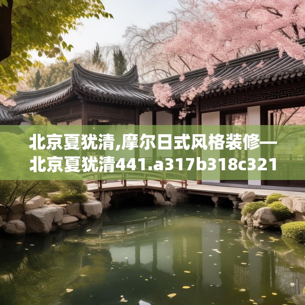 北京夏犹清,摩尔日式风格装修—北京夏犹清441.a317b318c321fgy.328fghfd