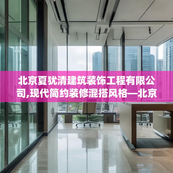 北京夏犹清建筑装饰工程有限公司,现代简约装修混搭风格—北京夏犹清建筑装饰工程有限公司394.a270b271c274fgy.281dewqe