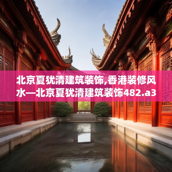 北京夏犹清建筑装饰,香港装修风水—北京夏犹清建筑装饰482.a358b359c362fgy.369xczxv