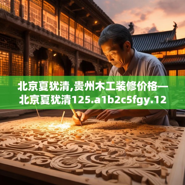 北京夏犹清,贵州木工装修价格—北京夏犹清125.a1b2c5fgy.12bnbn