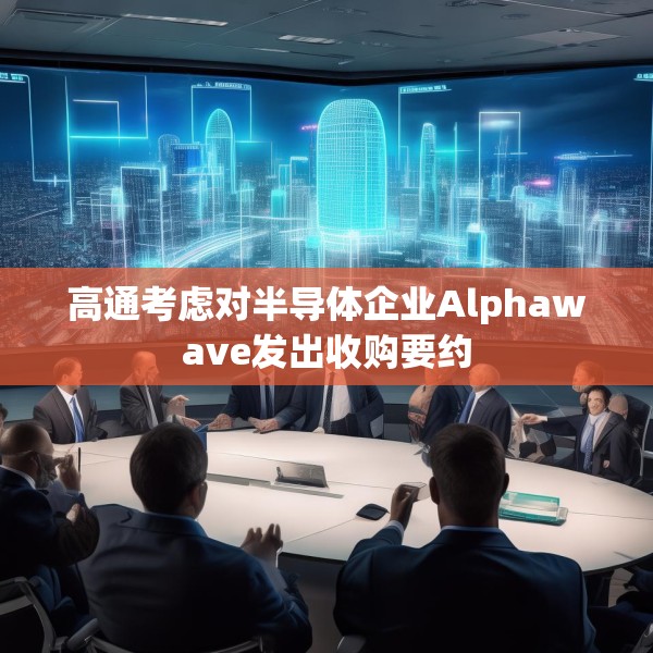 高通考虑对半导体企业Alphawave发出收购要约