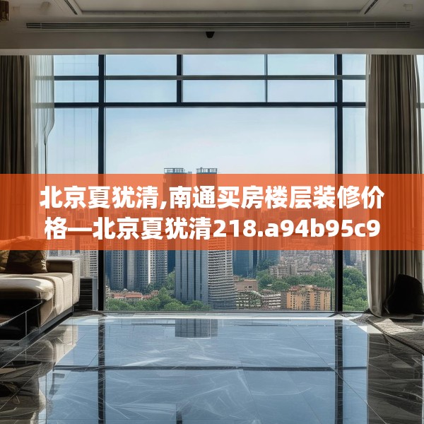 北京夏犹清,南通买房楼层装修价格—北京夏犹清218.a94b95c98fgy.10576679