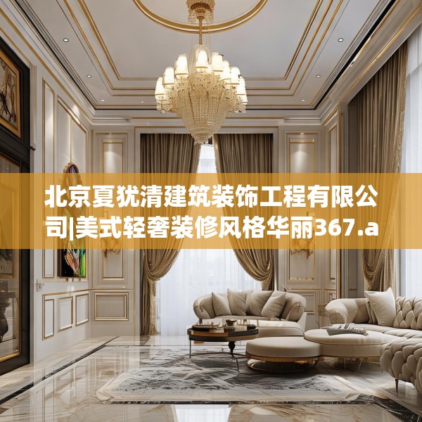 北京夏犹清建筑装饰工程有限公司|美式轻奢装修风格华丽367.a243b244c247fgy.254fdsfds