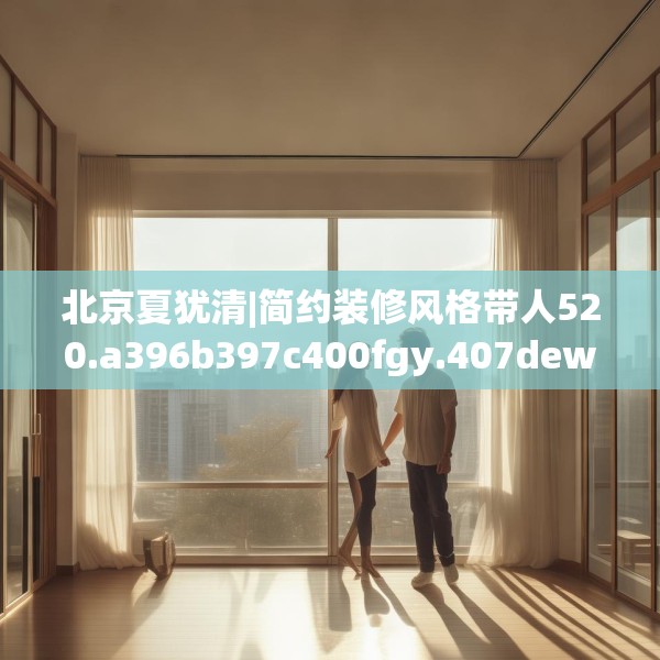 北京夏犹清|简约装修风格带人520.a396b397c400fgy.407dewqe