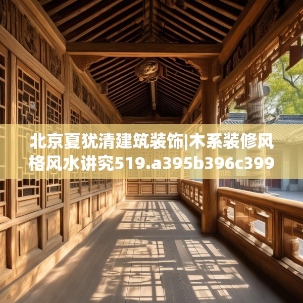 北京夏犹清建筑装饰|木系装修风格风水讲究519.a395b396c399fgy.406fhsg
