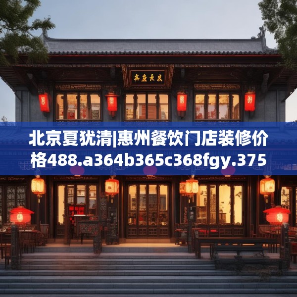 北京夏犹清|惠州餐饮门店装修价格488.a364b365c368fgy.37576664