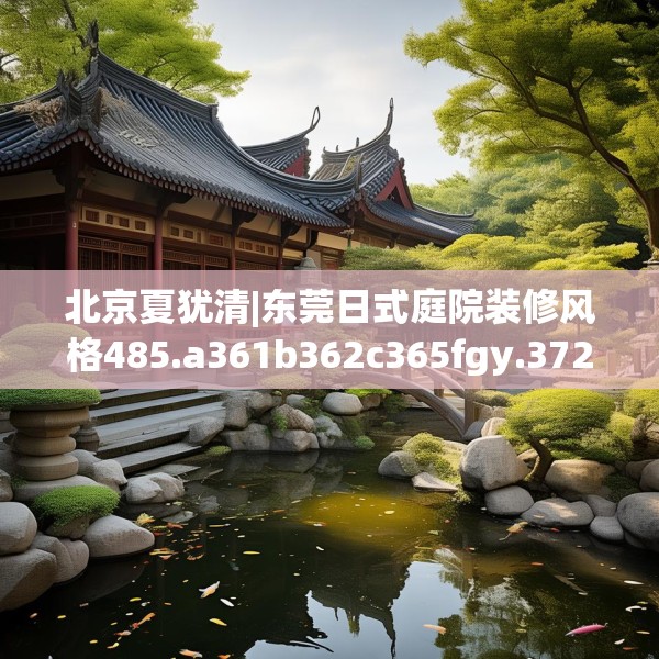 北京夏犹清|东莞日式庭院装修风格485.a361b362c365fgy.372bnbn