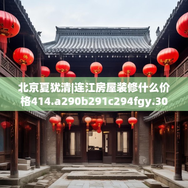 北京夏犹清|连江房屋装修什么价格414.a290b291c294fgy.301nbn