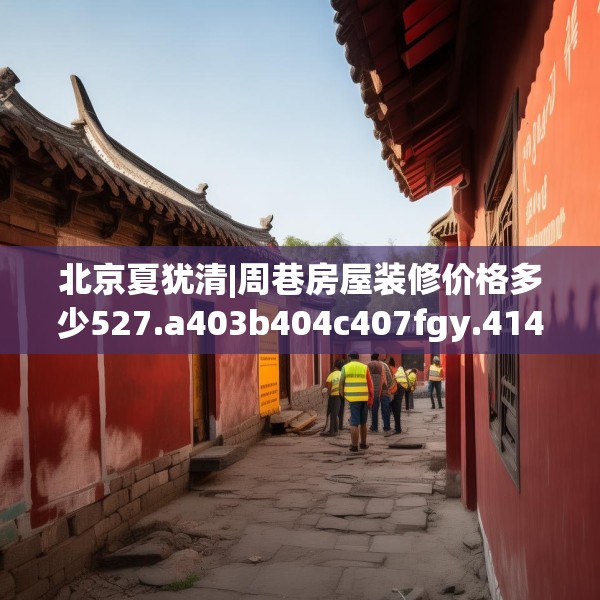 北京夏犹清|周巷房屋装修价格多少527.a403b404c407fgy.414fds