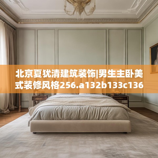 北京夏犹清建筑装饰|男生主卧美式装修风格256.a132b133c136fgy.143htyj