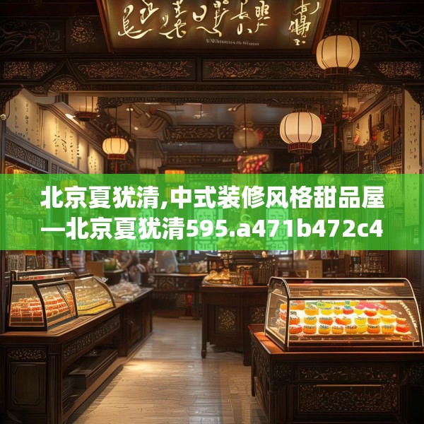北京夏犹清,中式装修风格甜品屋—北京夏犹清595.a471b472c475fgy.482jhhj