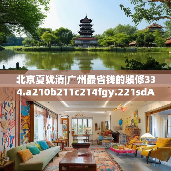 北京夏犹清|广州最省钱的装修334.a210b211c214fgy.221sdA