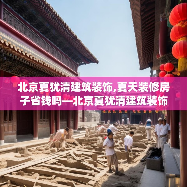 北京夏犹清建筑装饰,夏天装修房子省钱吗—北京夏犹清建筑装饰408.a284b285c288fgy.295lkjl