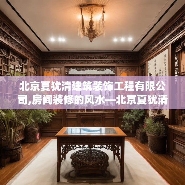 北京夏犹清建筑装饰工程有限公司,房间装修的风水—北京夏犹清建筑装饰工程有限公司601.a477b478c481fgy.488fdsfds