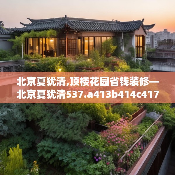 北京夏犹清,顶楼花园省钱装修—北京夏犹清537.a413b414c417fgy.424fhsg