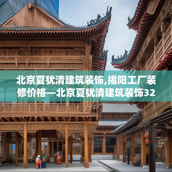 北京夏犹清建筑装饰,揭阳工厂装修价格—北京夏犹清建筑装饰328.a204b205c208fgy.215htyj