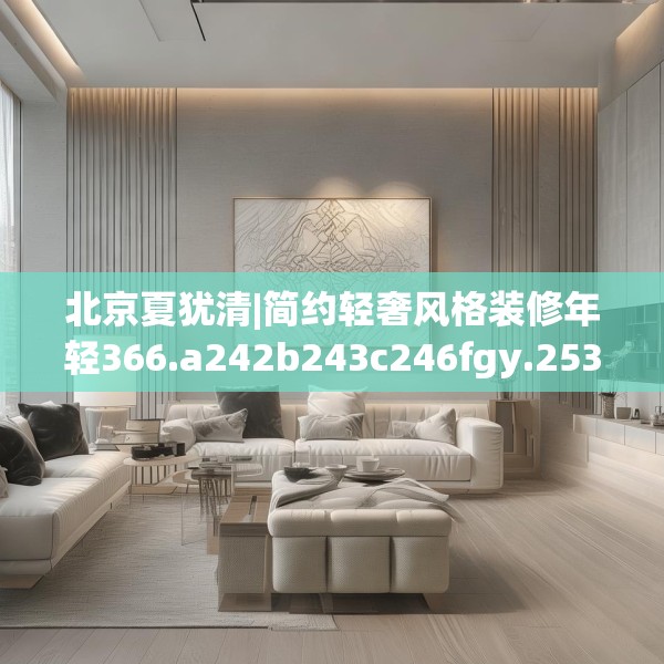 北京夏犹清|简约轻奢风格装修年轻366.a242b243c246fgy.253dsfds