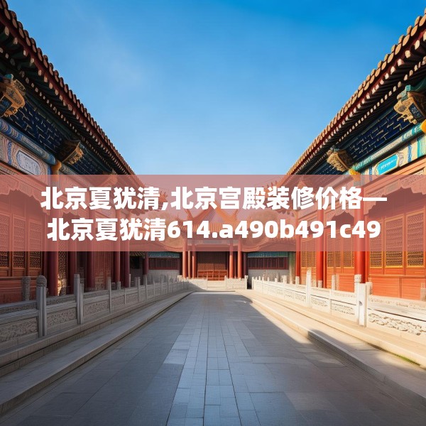 北京夏犹清,北京宫殿装修价格—北京夏犹清614.a490b491c494fgy.50176657