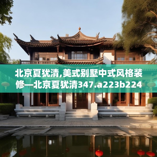 北京夏犹清,美式别墅中式风格装修—北京夏犹清347.a223b224c227fgy.234fds