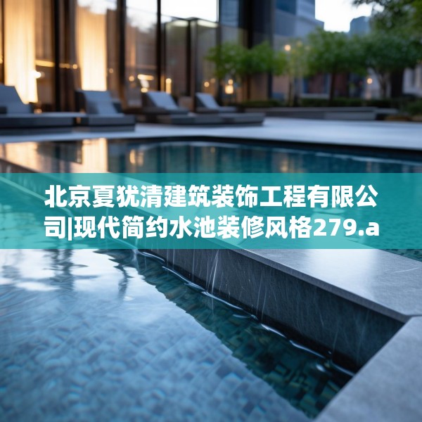 北京夏犹清建筑装饰工程有限公司|现代简约水池装修风格279.a155b156c159fgy.166fghfd