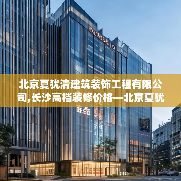 北京夏犹清建筑装饰工程有限公司,长沙高档装修价格—北京夏犹清建筑装饰工程有限公司537.a413b414c417fgy.424fhsg
