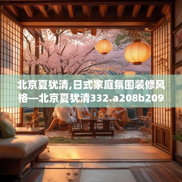 北京夏犹清,日式家庭氛围装修风格—北京夏犹清332.a208b209c212fgy.219wew