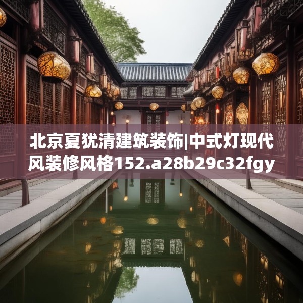 北京夏犹清建筑装饰|中式灯现代风装修风格152.a28b29c32fgy.39wew