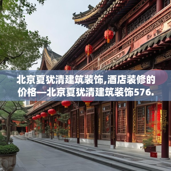 北京夏犹清建筑装饰,酒店装修的价格—北京夏犹清建筑装饰576.a452b453c456fgy.463nbn