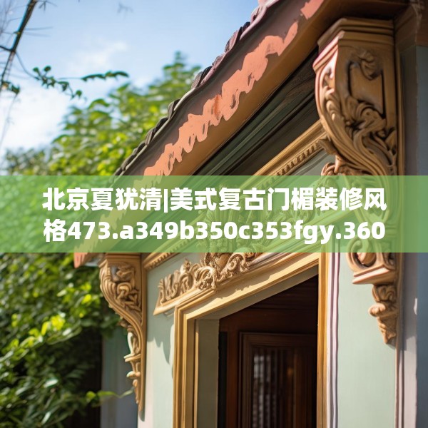 北京夏犹清|美式复古门楣装修风格473.a349b350c353fgy.360fds