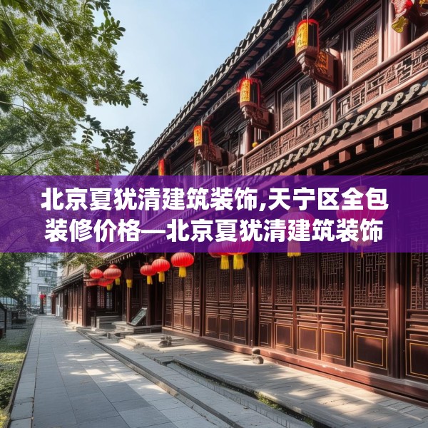 北京夏犹清建筑装饰,天宁区全包装修价格—北京夏犹清建筑装饰137.a13b14c17fgy.24cvcx