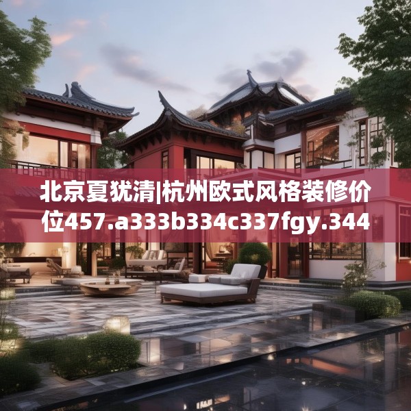 北京夏犹清|杭州欧式风格装修价位457.a333b334c337fgy.344fdsfds