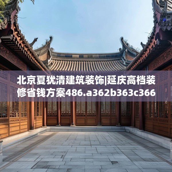 北京夏犹清建筑装饰|延庆高档装修省钱方案486.a362b363c366fgy.373nbn