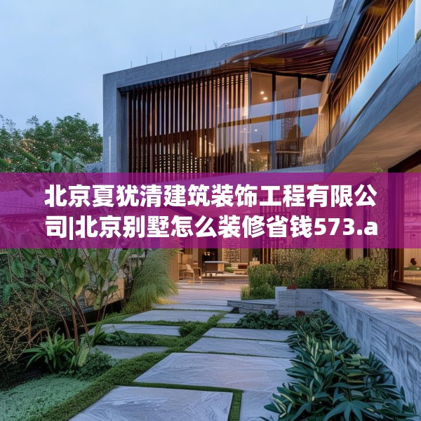 北京夏犹清建筑装饰工程有限公司|北京别墅怎么装修省钱573.a449b450c453fgy.460fhsg