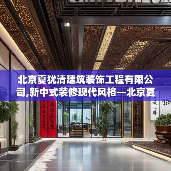 北京夏犹清建筑装饰工程有限公司,新中式装修现代风格—北京夏犹清建筑装饰工程有限公司574.a450b451c454fgy.461dewqe