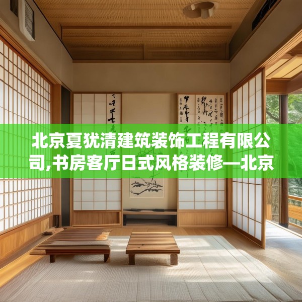 北京夏犹清建筑装饰工程有限公司,书房客厅日式风格装修—北京夏犹清建筑装饰工程有限公司542.a418b419c422fgy.42976661