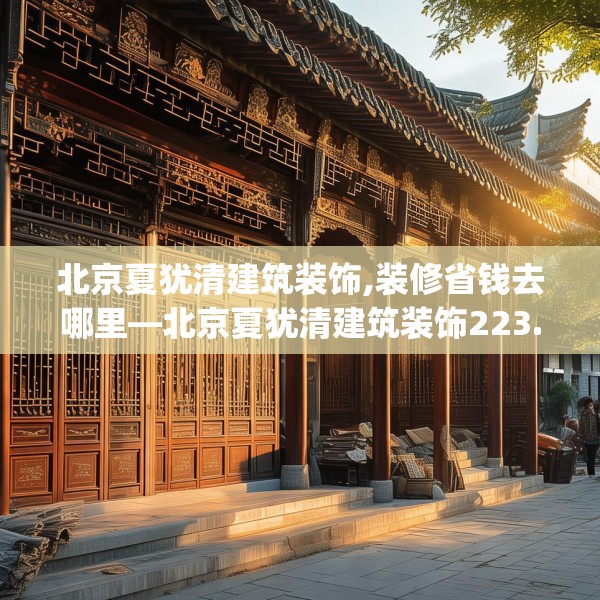 北京夏犹清建筑装饰,装修省钱去哪里—北京夏犹清建筑装饰223.a99b100c103fgy.110fdsfds