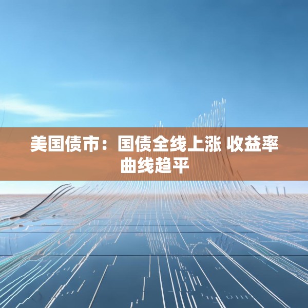 美国债市：国债全线上涨 收益率曲线趋平