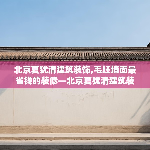 北京夏犹清建筑装饰,毛坯墙面最省钱的装修—北京夏犹清建筑装饰599.a475b476c479fgy.486fds