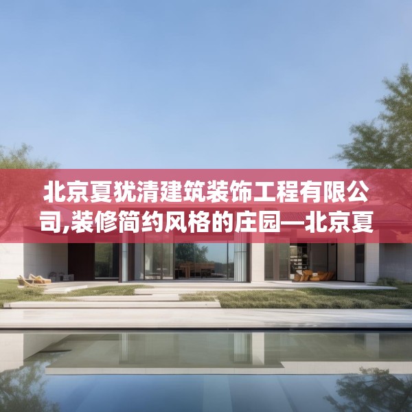 北京夏犹清建筑装饰工程有限公司,装修简约风格的庄园—北京夏犹清建筑装饰工程有限公司320.a196b197c200fgy.207xczxv