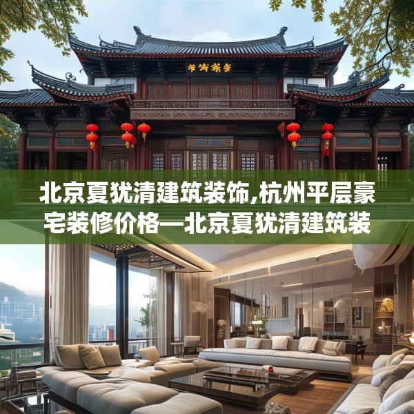 北京夏犹清建筑装饰,杭州平层豪宅装修价格—北京夏犹清建筑装饰197.a73b74c77fgy.84bnbn