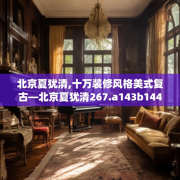 北京夏犹清,十万装修风格美式复古—北京夏犹清267.a143b144c147fgy.154fhsg