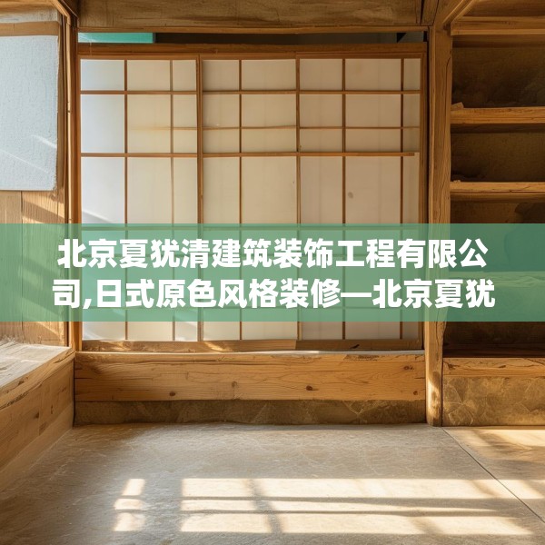 北京夏犹清建筑装饰工程有限公司,日式原色风格装修—北京夏犹清建筑装饰工程有限公司312.a188b189c192fgy.199dsfds
