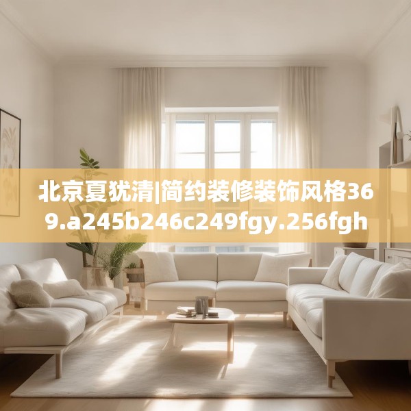 北京夏犹清|简约装修装饰风格369.a245b246c249fgy.256fghfd
