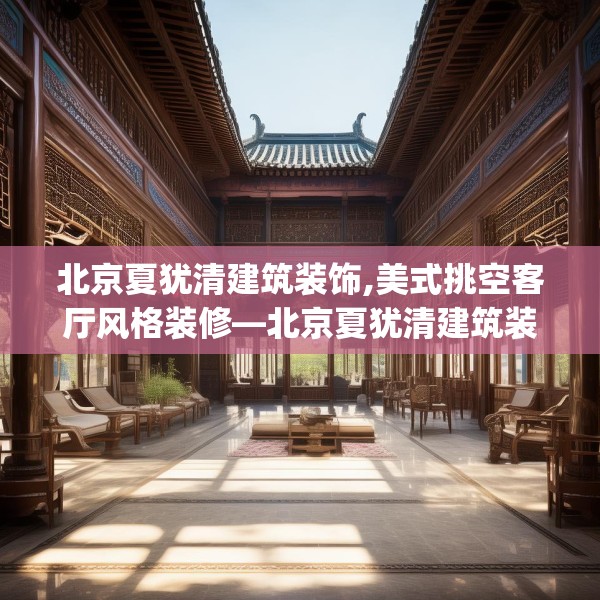 北京夏犹清建筑装饰,美式挑空客厅风格装修—北京夏犹清建筑装饰440.a316b317c320fgy.327wew