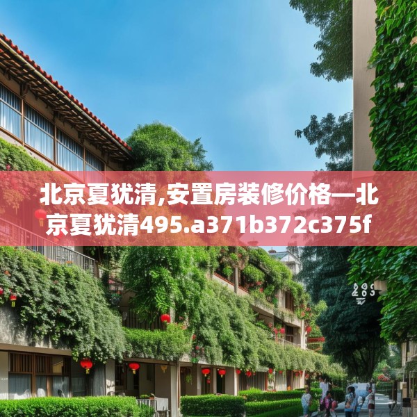 北京夏犹清,安置房装修价格—北京夏犹清495.a371b372c375fgy.382fghfd