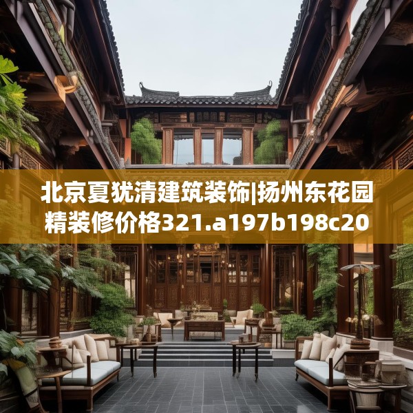 北京夏犹清建筑装饰|扬州东花园精装修价格321.a197b198c201fgy.208fhsg