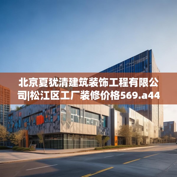北京夏犹清建筑装饰工程有限公司|松江区工厂装修价格569.a445b446c449fgy.456cvcx